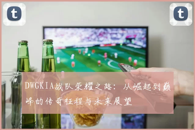 DWGKIA战队荣耀之路：从崛起到巅峰的传奇征程与未来展望