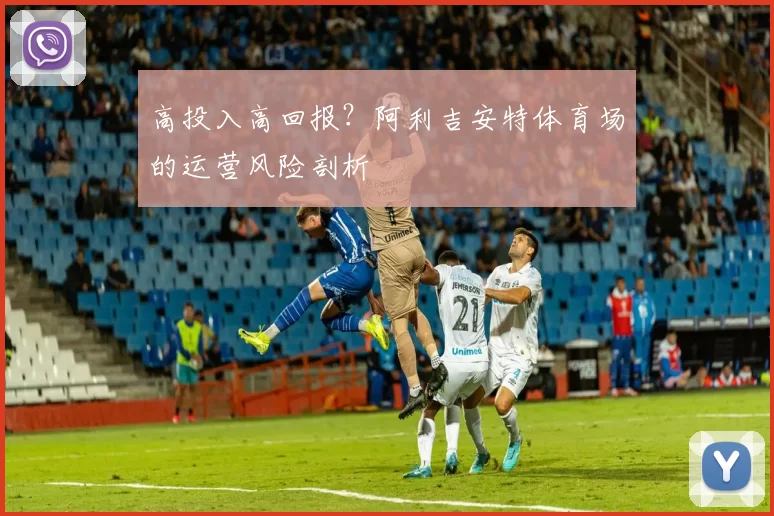 高投入高回报？阿利吉安特体育场的运营风险剖析