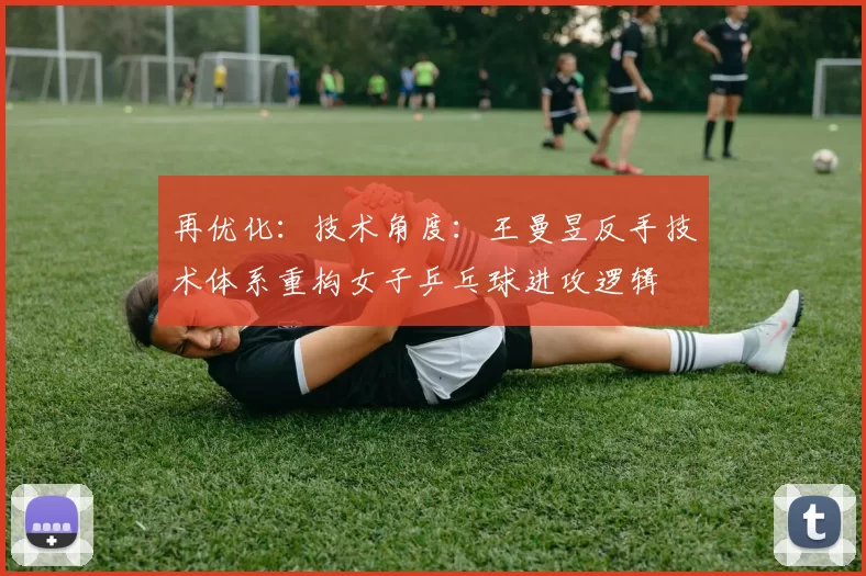 再优化：技术角度：王曼昱反手技术体系重构女子乒乓球进攻逻辑
