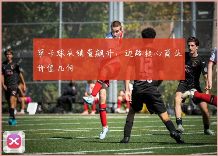 萨卡球衣销量飙升，边路核心商业价值几何