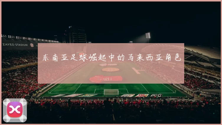 东南亚足球崛起中的马来西亚角色