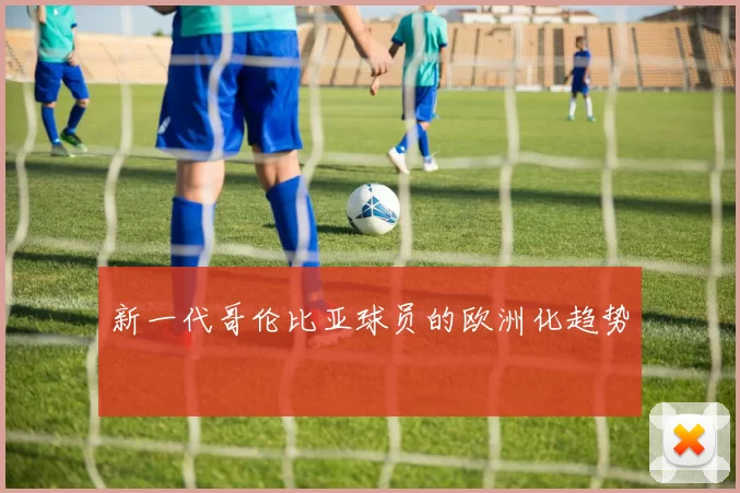 新一代哥伦比亚球员的欧洲化趋势