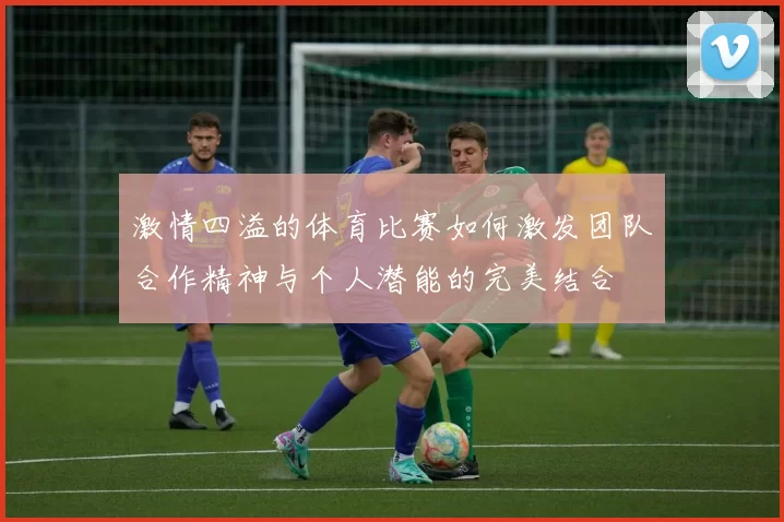 激情四溢的体育比赛如何激发团队合作精神与个人潜能的完美结合