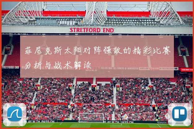 菲尼克斯太阳对阵强敌的精彩比赛分析与战术解读