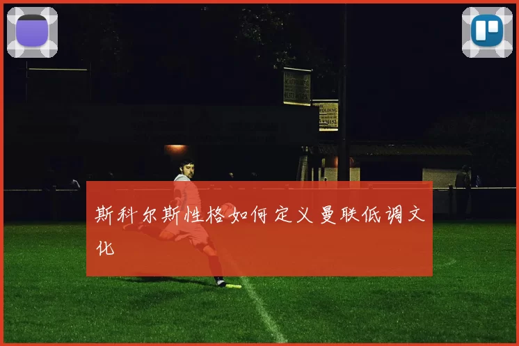 斯科尔斯性格如何定义曼联低调文化