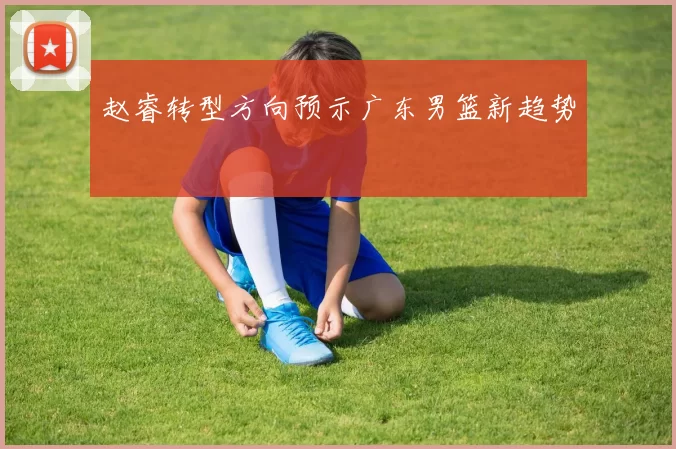 赵睿转型方向预示广东男篮新趋势
