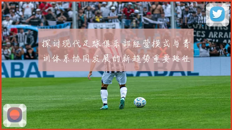 探讨现代足球俱乐部经营模式与青训体系协同发展的新趋势重要路径