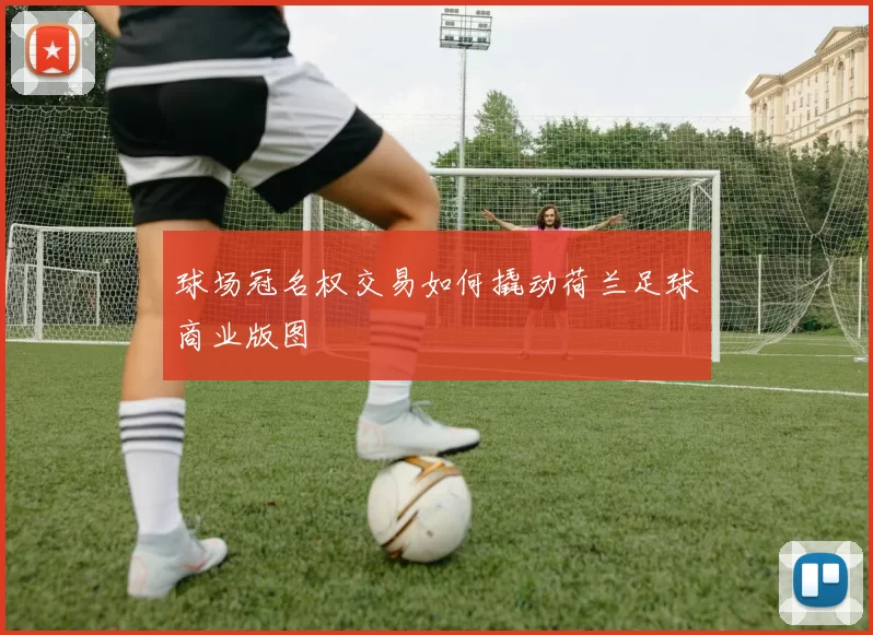 球场冠名权交易如何撬动荷兰足球商业版图