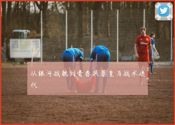 从银河战舰到青春风暴皇马战术迭代