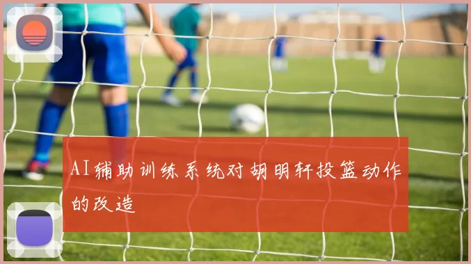 AI辅助训练系统对胡明轩投篮动作的改造