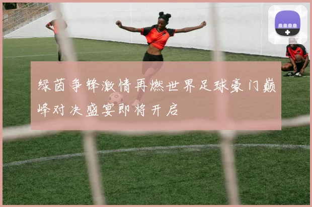 绿茵争锋激情再燃世界足球豪门巅峰对决盛宴即将开启