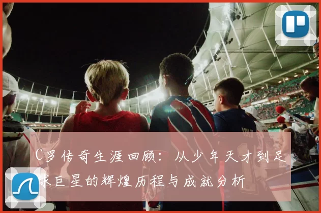 C罗传奇生涯回顾：从少年天才到足球巨星的辉煌历程与成就分析