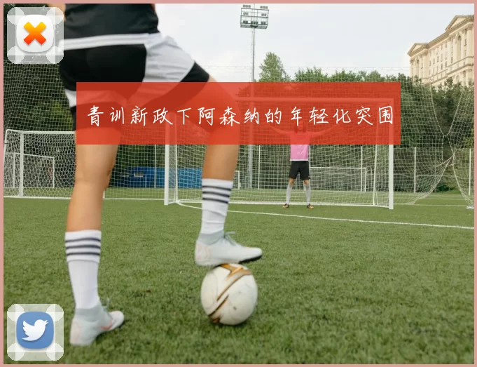 青训新政下阿森纳的年轻化突围