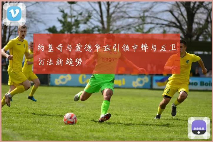 约基奇与爱德华兹引领中锋与后卫打法新趋势