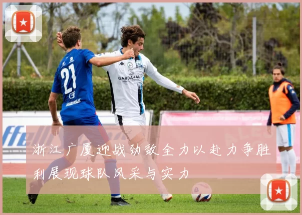浙江广厦迎战劲敌全力以赴力争胜利展现球队风采与实力