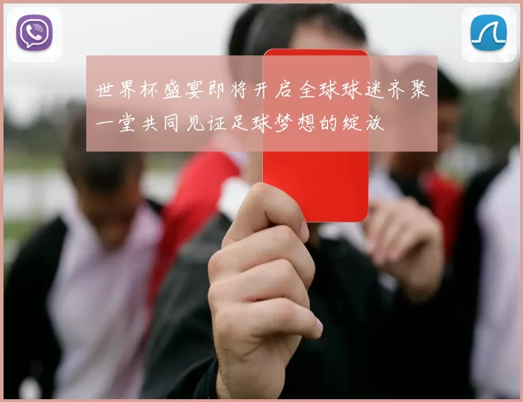 世界杯盛宴即将开启全球球迷齐聚一堂共同见证足球梦想的绽放