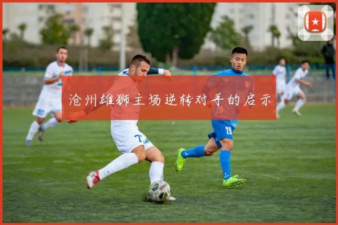 沧州雄狮主场逆转对手的启示