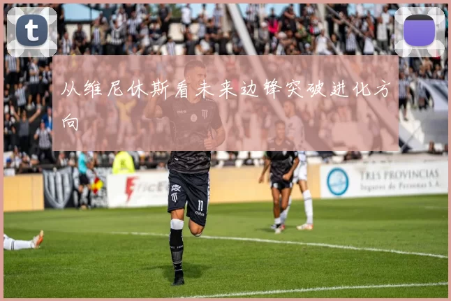 从维尼休斯看未来边锋突破进化方向