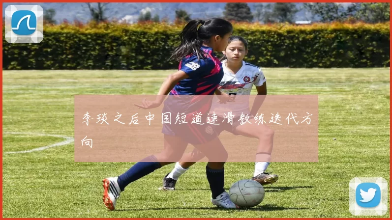 李琰之后中国短道速滑教练迭代方向