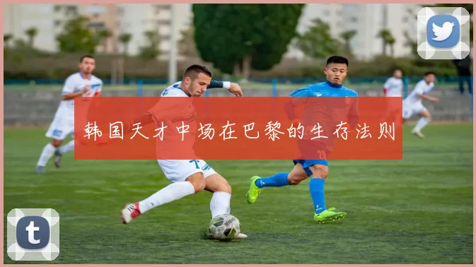 韩国天才中场在巴黎的生存法则