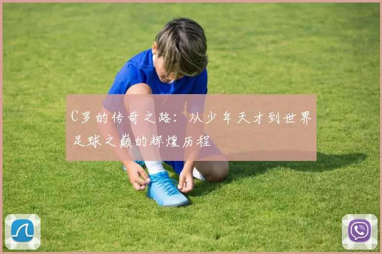 C罗的传奇之路：从少年天才到世界足球之巅的辉煌历程