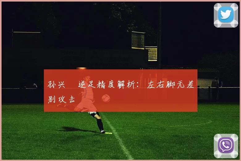 孙兴慜逆足精度解析：左右脚无差别攻击