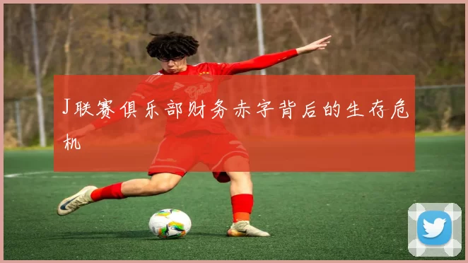 J联赛俱乐部财务赤字背后的生存危机