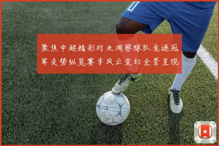 聚焦中超精彩对决洞察球队竞逐冠军走势纵览赛季风云变幻全景呈现