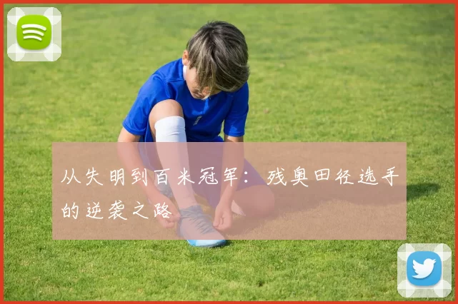 从失明到百米冠军：残奥田径选手的逆袭之路