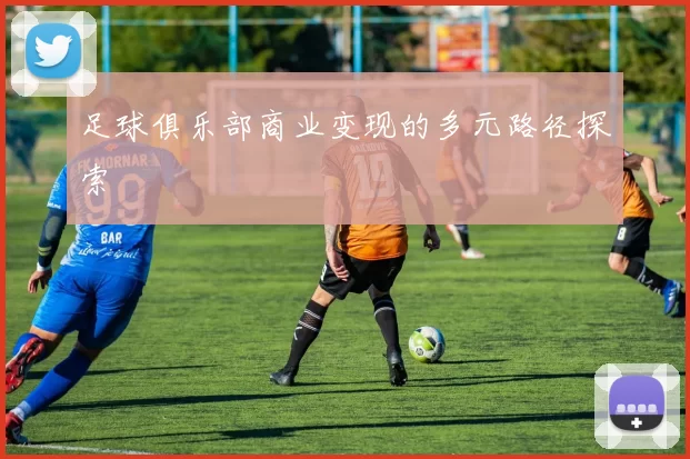 足球俱乐部商业变现的多元路径探索
