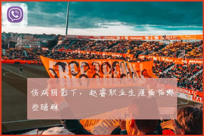 伤病阴影下，赵睿职业生涯面临哪些暗礁