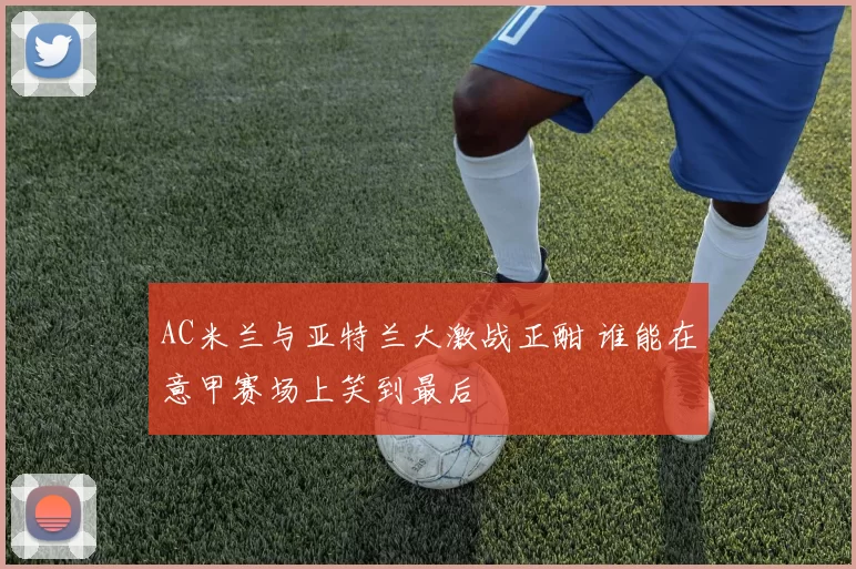 AC米兰与亚特兰大激战正酣 谁能在意甲赛场上笑到最后