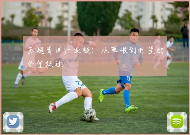 苏超青训产业链：从草根到巨星的价值跃迁