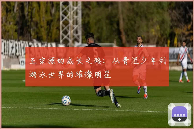 王宗源的成长之路：从青涩少年到游泳世界的璀璨明星