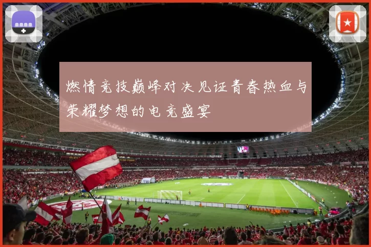 燃情竞技巅峰对决见证青春热血与荣耀梦想的电竞盛宴