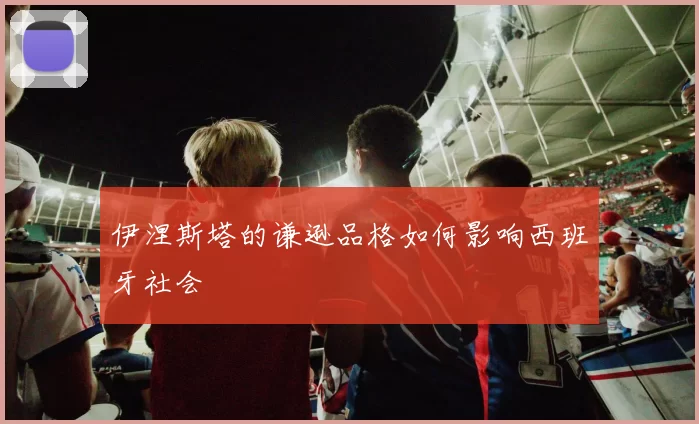 伊涅斯塔的谦逊品格如何影响西班牙社会