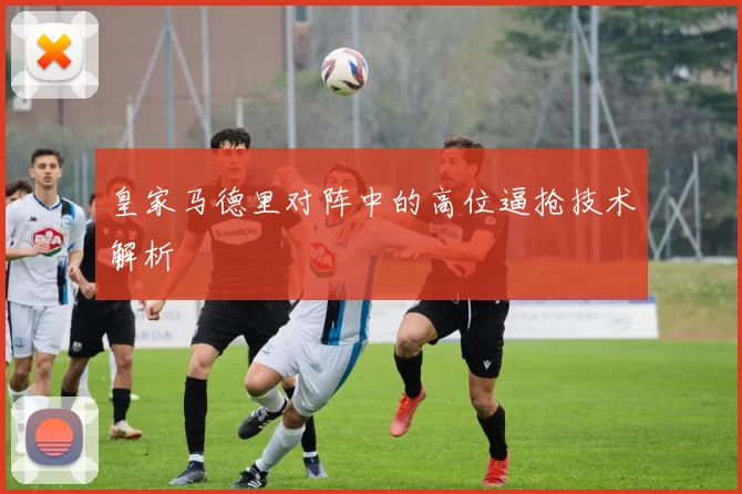 皇家马德里对阵中的高位逼抢技术解析