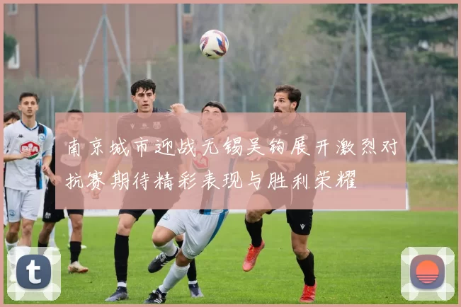 南京城市迎战无锡吴钩展开激烈对抗赛期待精彩表现与胜利荣耀