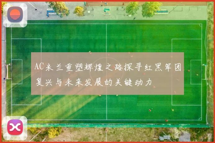 AC米兰重塑辉煌之路探寻红黑军团复兴与未来发展的关键动力