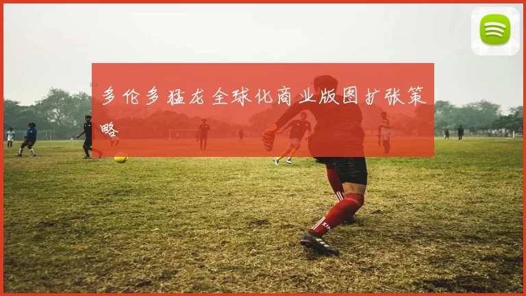 多伦多猛龙全球化商业版图扩张策略