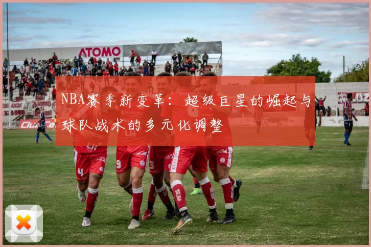NBA赛季新变革：超级巨星的崛起与球队战术的多元化调整