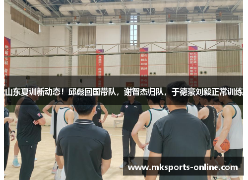 山东夏训新动态！邱彪回国带队，谢智杰归队，于德豪刘毅正常训练