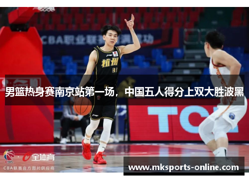 男篮热身赛南京站第一场，中国五人得分上双大胜波黑